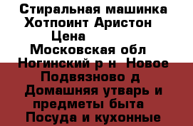 Стиральная машинка Хотпоинт Аристон › Цена ­ 8 500 - Московская обл., Ногинский р-н, Новое Подвязново д. Домашняя утварь и предметы быта » Посуда и кухонные принадлежности   